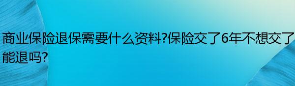 商業(yè)保險(xiǎn)退保需要什么資料?保險(xiǎn)交了6年不想交了能退嗎?